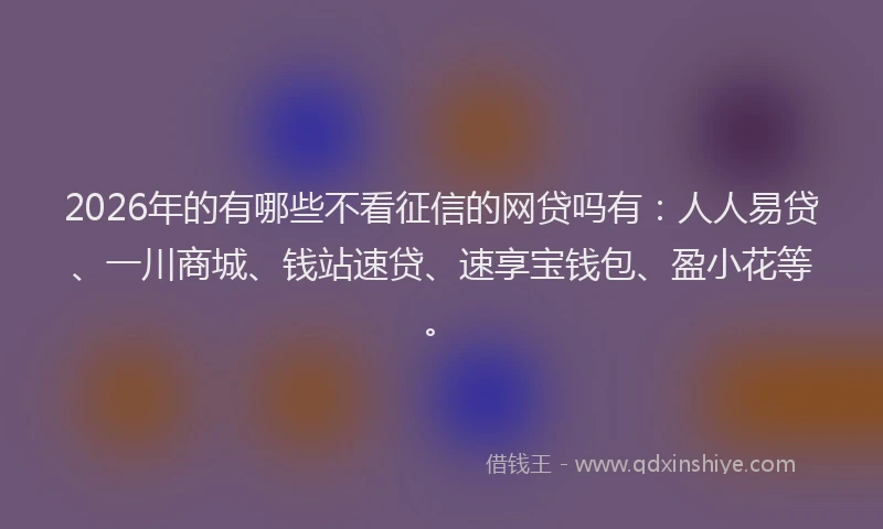 2026年的有哪些不看征信的网贷吗有:人人易贷、一川商城、钱站速贷、速享宝钱包、盈小花等。