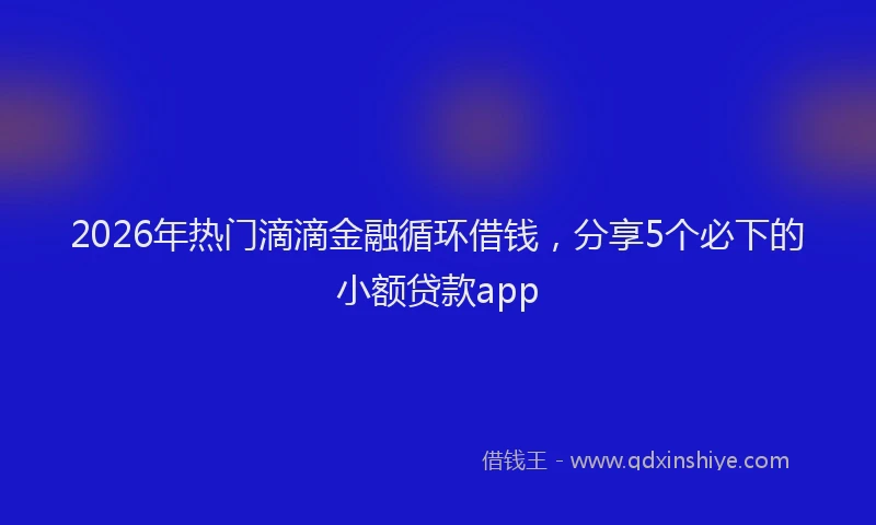 2026年热门滴滴金融循环借钱，分享5个必下的小额贷款app