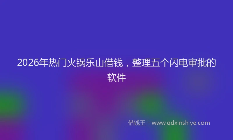2026年热门火锅乐山借钱，整理五个闪电审批的软件