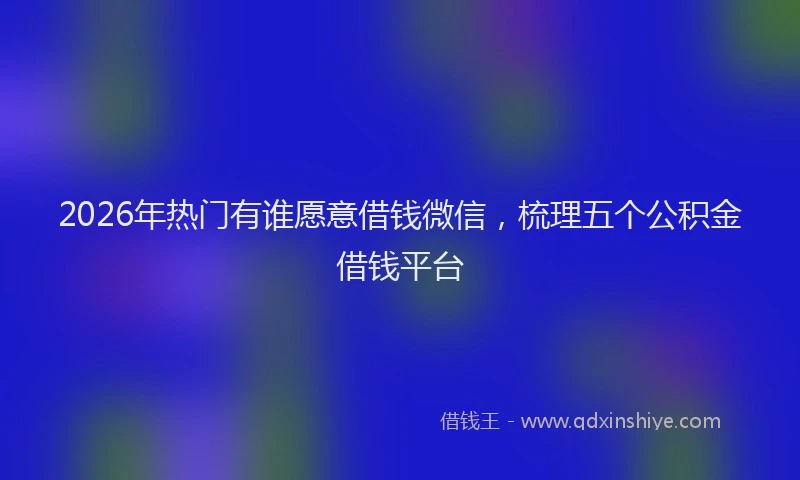2026年热门有谁愿意借钱微信,梳理五个公积金借钱平台
