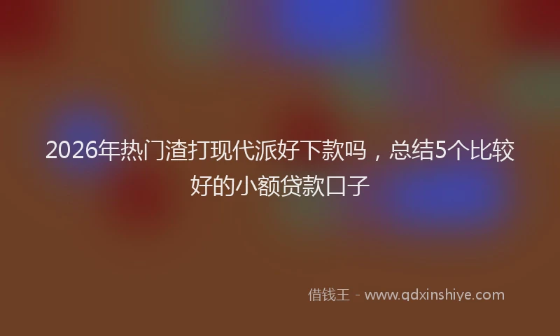 2026年热门渣打现代派好下款吗，总结5个比较好的小额贷款口子