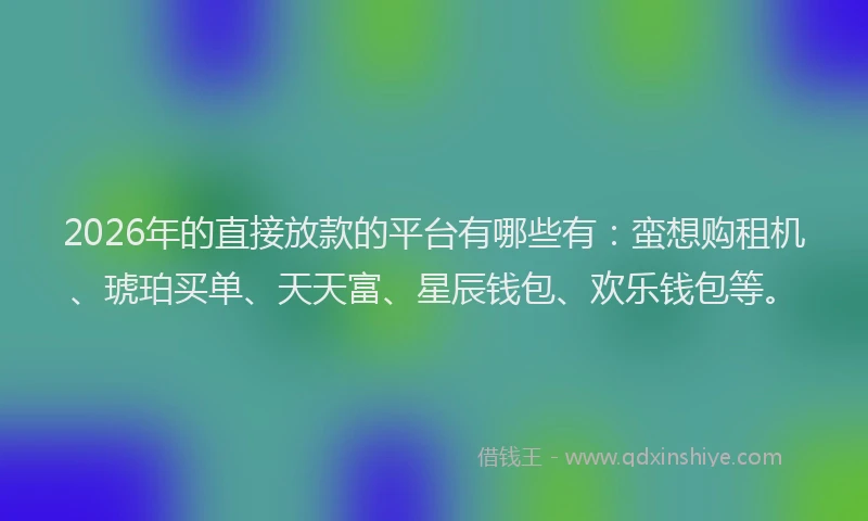 2026年的直接放款的平台有哪些有：蛮想购租机、琥珀买单、天天富、星辰钱包、欢乐钱包等。