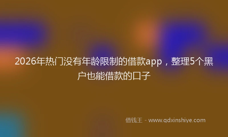 2026年热门没有年龄限制的借款app，整理5个黑户也能借款的口子