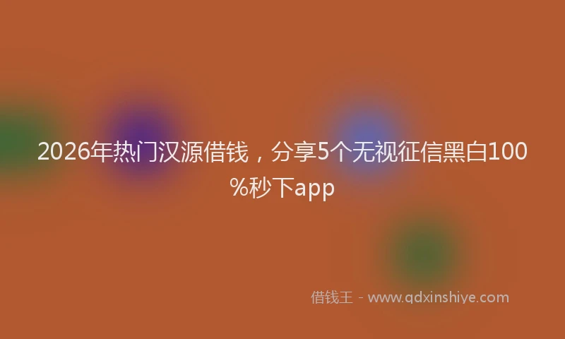 2026年热门汉源借钱，分享5个无视征信黑白100%秒下app