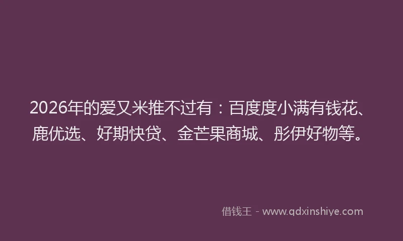 2026年的爱又米推不过有：百度度小满有钱花、鹿优选、好期快贷、金芒果商城、彤伊好物等。