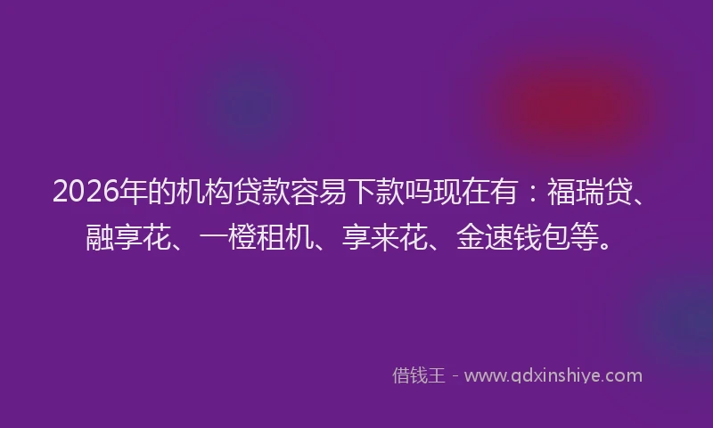 2026年的机构贷款容易下款吗现在有：福瑞贷、融享花、一橙租机、享来花、金速钱包等。