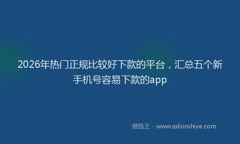 2026年热门正规比较好下款的平台，汇总五个新手机号容易下款的app