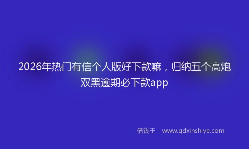 2026年热门有信个人版好下款嘛，归纳五个高炮双黑逾期必下款app