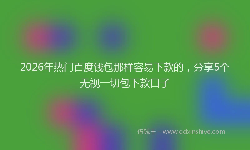 2026年热门百度钱包那样容易下款的，分享5个无视一切包下款口子