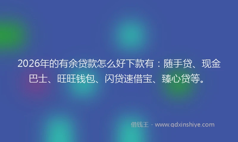2026年的有余贷款怎么好下款有：随手贷、现金巴士、旺旺钱包、闪贷速借宝、臻心贷等。