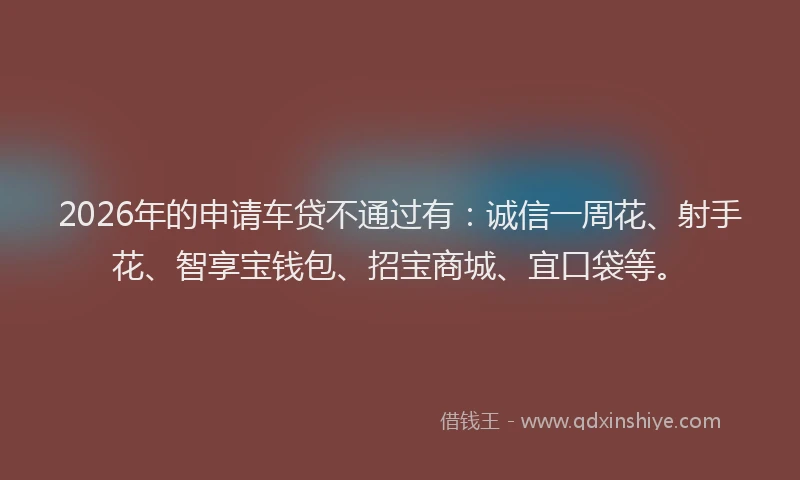 2026年的申请车贷不通过有：诚信一周花、射手花、智享宝钱包、招宝商城、宜口袋等。