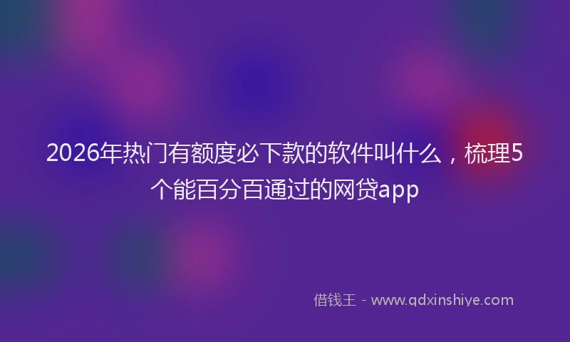 2026年热门有额度必下款的软件叫什么，梳理5个能百分百通过的网贷app
