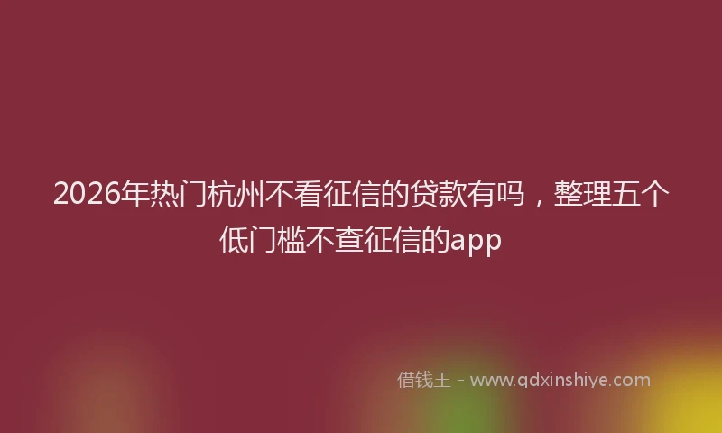 2026年热门杭州不看征信的贷款有吗，整理五个低门槛不查征信的app