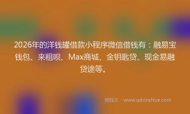 2026年的洋钱罐借款小程序微信借钱有：融易宝钱包、来租呗、Max商城、金钥匙贷、现金易融贷途等。