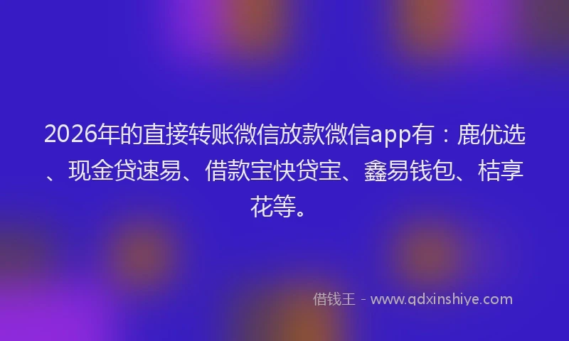 2026年的直接转账微信放款微信app有：鹿优选、现金贷速易、借款宝快贷宝、鑫易钱包、桔享花等。