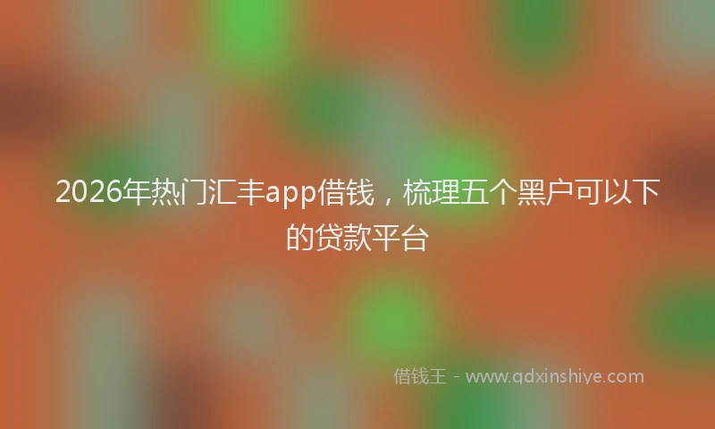 2026年热门汇丰app借钱,梳理五个黑户可以下的贷款平台