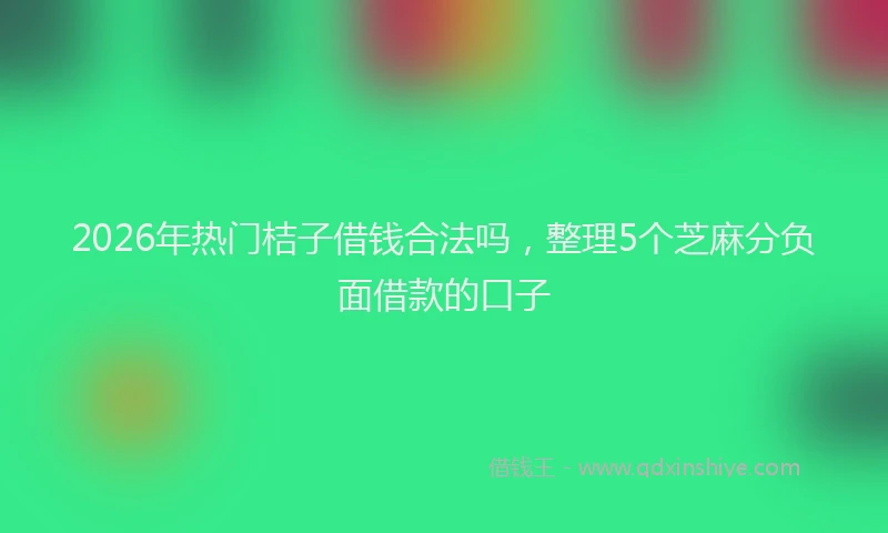 2026年热门桔子借钱合法吗，整理5个芝麻分负面借款的口子