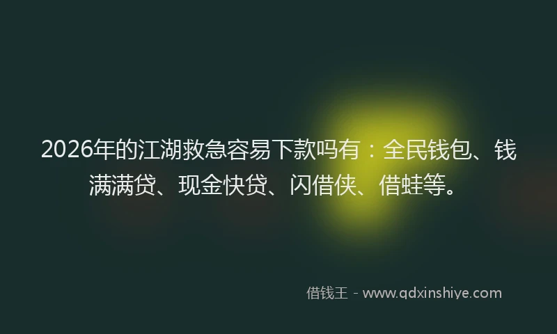 2026年的江湖救急容易下款吗有：全民钱包、钱满满贷、现金快贷、闪借侠、借蛙等。