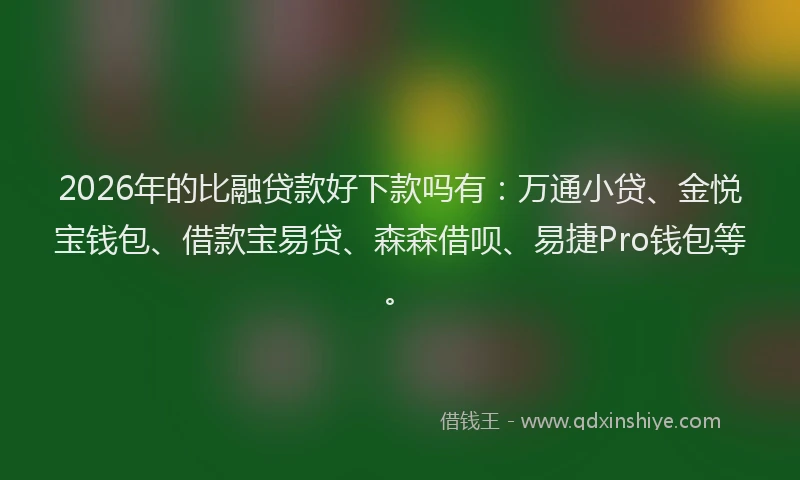 2026年的比融贷款好下款吗有：万通小贷、金悦宝钱包、借款宝易贷、森森借呗、易捷Pro钱包等。