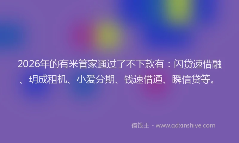 2026年的有米管家通过了不下款有：闪贷速借融、玥成租机、小爱分期、钱速借通、瞬信贷等。