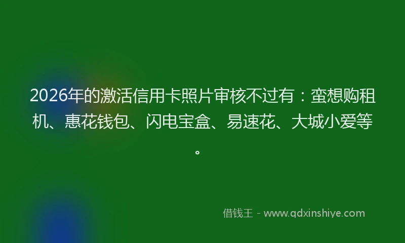 2026年的激活信用卡照片审核不过有：蛮想购租机、惠花钱包、闪电宝盒、易速花、大城小爱等。