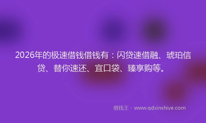 2026年的极速借钱借钱有：闪贷速借融、琥珀信贷、替你速还、宜口袋、臻享购等。