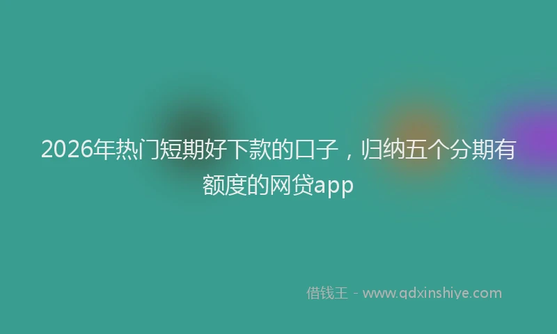 2026年热门短期好下款的口子，归纳五个分期有额度的网贷app