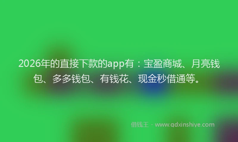 2026年的直接下款的app有：宝盈商城、月亮钱包、多多钱包、有钱花、现金秒借通等。