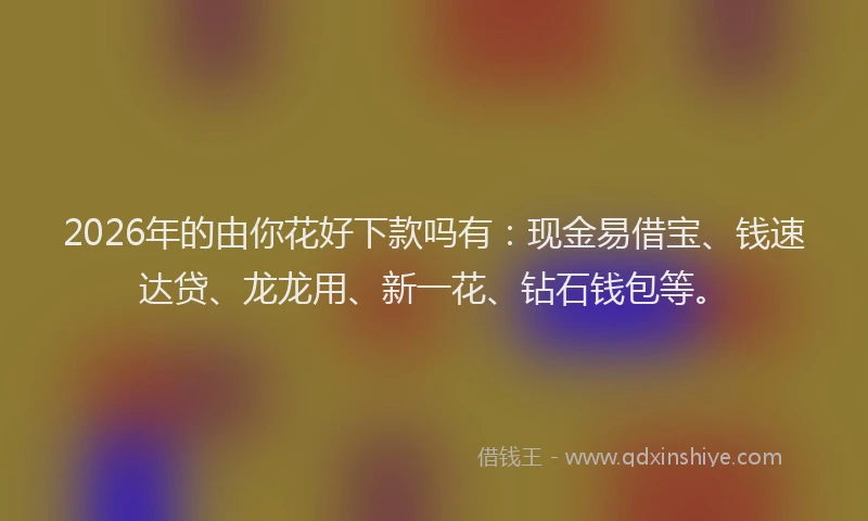 2026年的由你花好下款吗有：现金易借宝、钱速达贷、龙龙用、新一花、钻石钱包等。