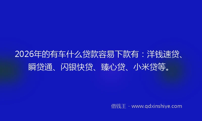 2026年的有车什么贷款容易下款有：洋钱速贷、瞬贷通、闪银快贷、臻心贷、小米贷等。