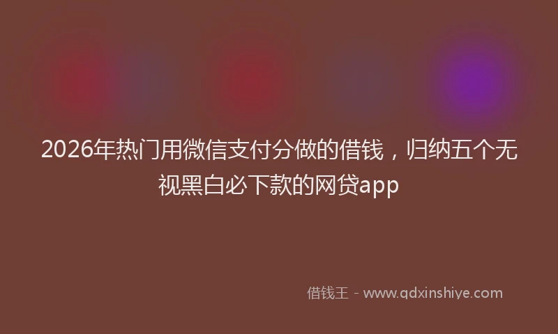 2026年热门用微信支付分做的借钱,归纳五个无视黑白必下款的网贷app