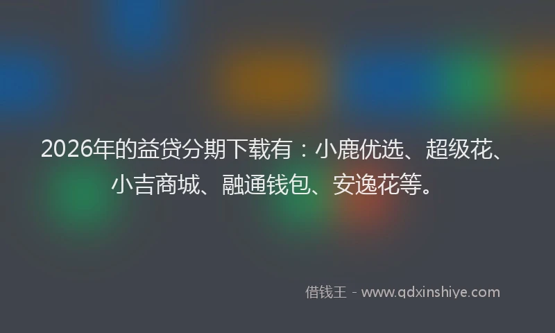 2026年的益贷分期下载有：小鹿优选、超级花、小吉商城、融通钱包、安逸花等。