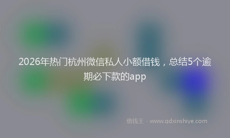 2026年热门杭州微信私人小额借钱，总结5个逾期必下款的app