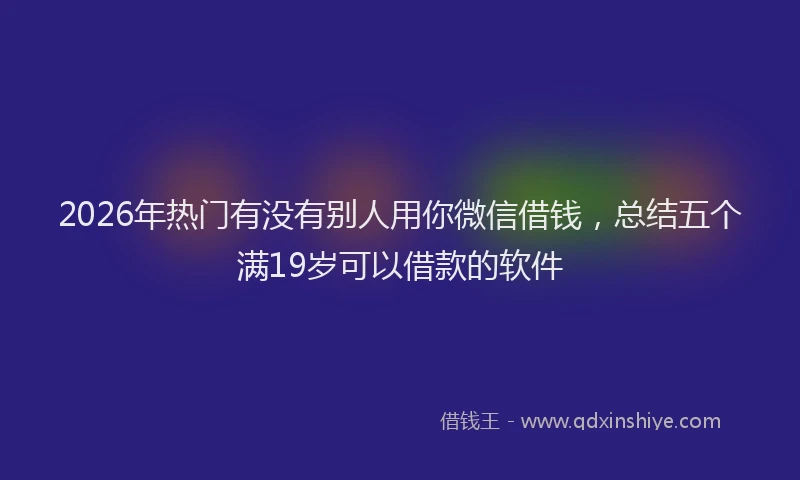 2026年热门有没有别人用你微信借钱，总结五个满19岁可以借款的软件
