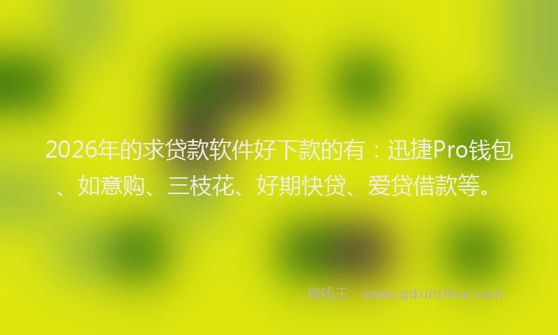 2026年的求贷款软件好下款的有：迅捷Pro钱包、如意购、三枝花、好期快贷、爱贷借款等。