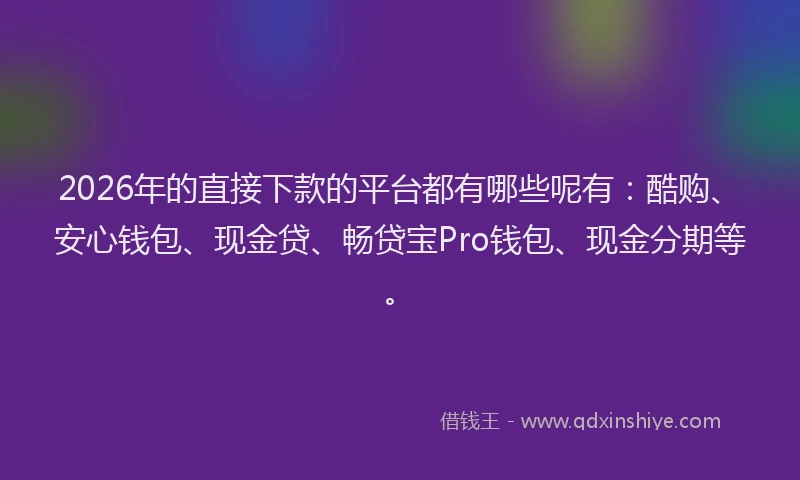 2026年的直接下款的平台都有哪些呢有：酷购、安心钱包、现金贷、畅贷宝Pro钱包、现金分期等。