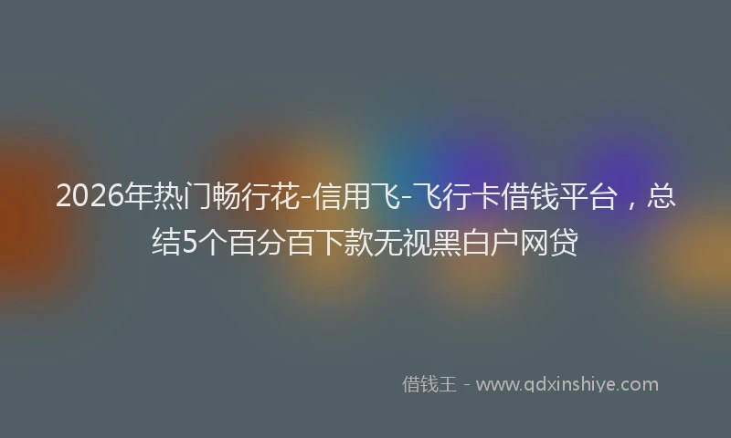 2026年热门畅行花-信用飞-飞行卡借钱平台，总结5个百分百下款无视黑白户网贷