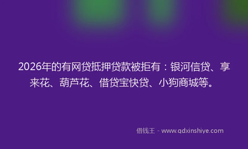2026年的有网贷抵押贷款被拒有：银河信贷、享来花、葫芦花、借贷宝快贷、小狗商城等。