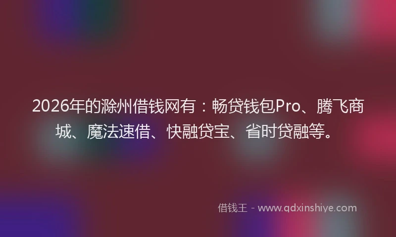 2026年的滁州借钱网有：畅贷钱包Pro、腾飞商城、魔法速借、快融贷宝、省时贷融等。