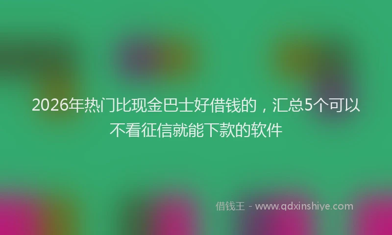 2026年热门比现金巴士好借钱的,汇总5个可以不看征信就能下款的软件