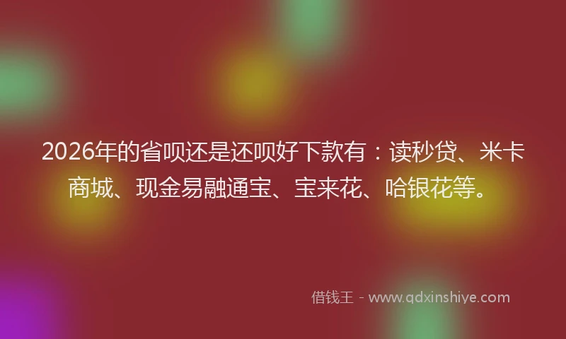 2026年的省呗还是还呗好下款有：读秒贷、米卡商城、现金易融通宝、宝来花、哈银花等。