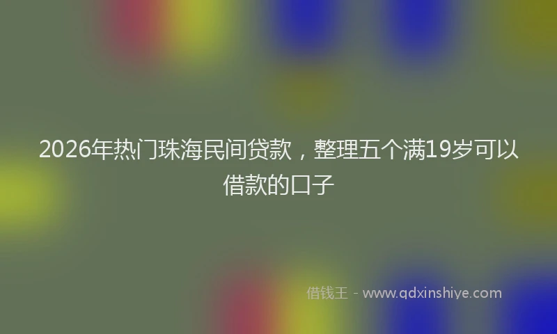 2026年热门珠海民间贷款，整理五个满19岁可以借款的口子