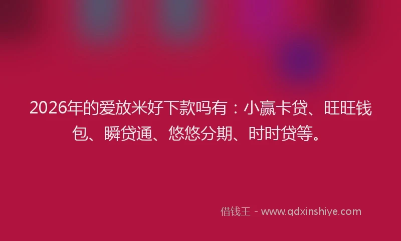 2026年的爱放米好下款吗有：小赢卡贷、旺旺钱包、瞬贷通、悠悠分期、时时贷等。