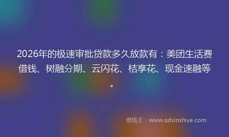 2026年的极速审批贷款多久放款有：美团生活费借钱、树融分期、云闪花、桔享花、现金速融等。