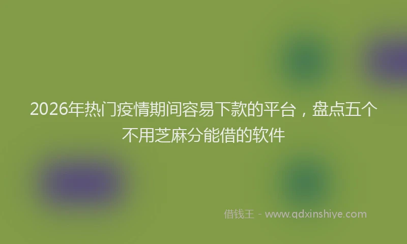 2026年热门疫情期间容易下款的平台，盘点五个不用芝麻分能借的软件