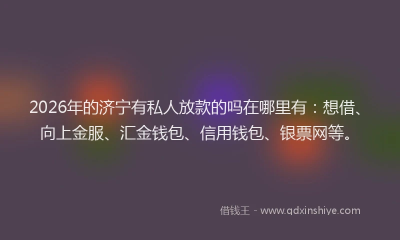 2026年的济宁有私人放款的吗在哪里有：想借、向上金服、汇金钱包、信用钱包、银票网等。