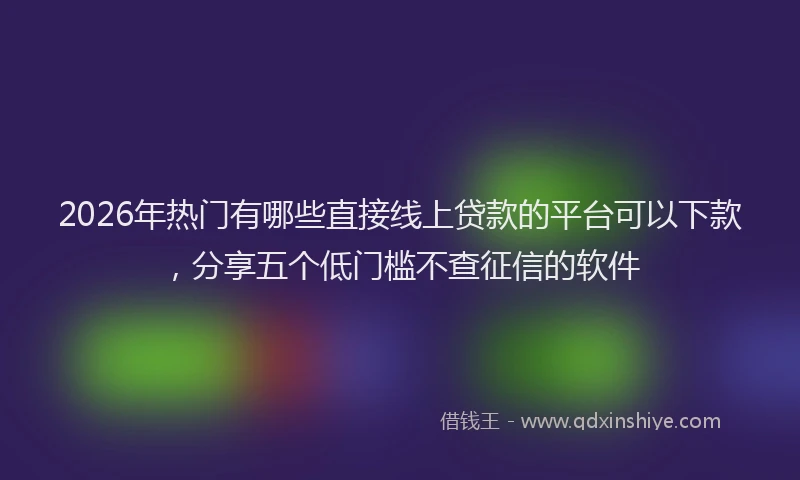 2026年热门有哪些直接线上贷款的平台可以下款，分享五个低门槛不查征信的软件