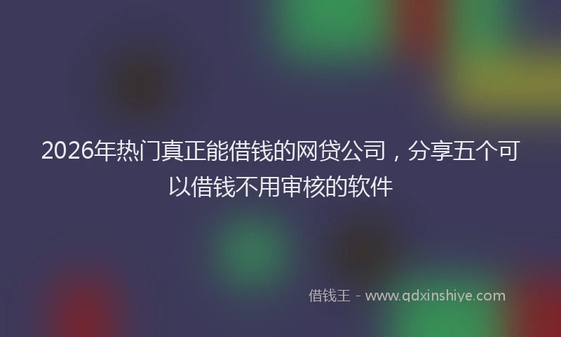 2026年热门真正能借钱的网贷公司，分享五个可以借钱不用审核的软件