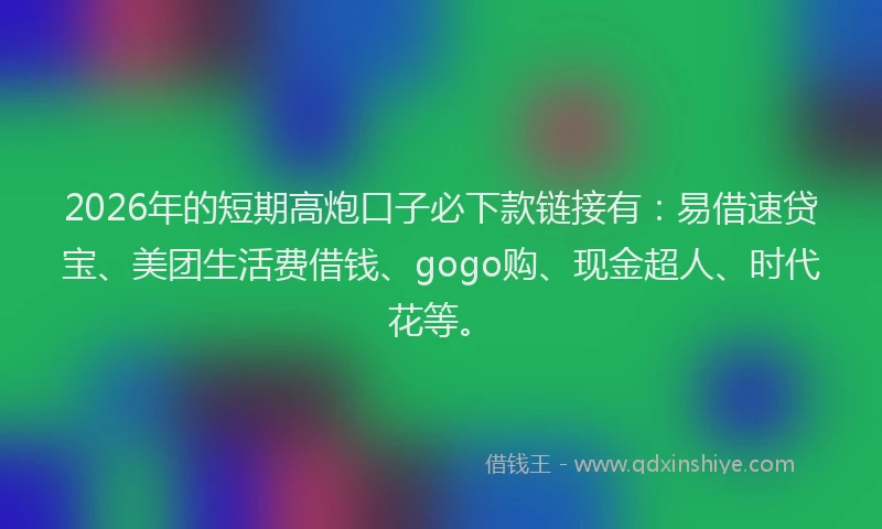 2026年的短期高炮口子必下款链接有：易借速贷宝、美团生活费借钱、gogo购、现金超人、时代花等。