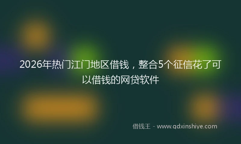 2026年热门江门地区借钱，整合5个征信花了可以借钱的网贷软件